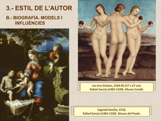 3.- ESTIL DE L’AUTOR
B.- BIOGRAFIA. MODELS I
INFLUÈNCIES
Sagrada família, 1518.
Rafael Sanzio (1483-1520). Museu del Prado.
Les tres Gràcies, 1504-05 (17 x 17 cm).
Rafael Sanzio (1483-1520). Museu Condé.
 
