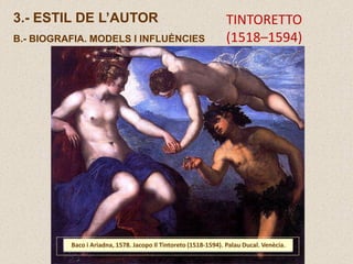 3.- ESTIL DE L’AUTOR
B.- BIOGRAFIA. MODELS I INFLUÈNCIES
Baco i Ariadna, 1578. Jacopo Il Tintoreto (1518-1594). Palau Ducal. Venècia.
TINTORETTO
(1518–1594)
 