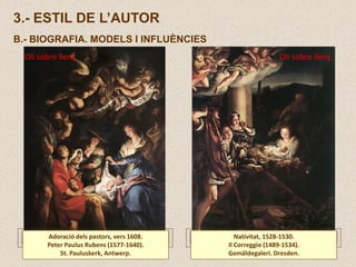 3.- ESTIL DE L’AUTOR
B.- BIOGRAFIA. MODELS I INFLUÈNCIES
Adoració dels pastors, vers 1608.
Peter Paulus Rubens (1577-1640).
St. Pauluskerk, Antwerp.
Oli sobre llenç
Nativitat, 1528-1530.
Il Correggio (1489-1534).
Gemäldegaleri. Dresden.
Oli sobre llenç
 