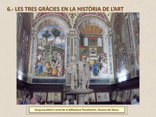 Grup escultòric romà de la biblioteca Piccolomini. Duomo de Siena.
6.- LES TRES GRÀCIES EN LA HISTÒRIA DE L’ART
 