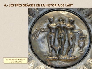 Les tres Gràcies. Relleu en
recipient de plata.
6.- LES TRES GRÀCIES EN LA HISTÒRIA DE L’ART
 