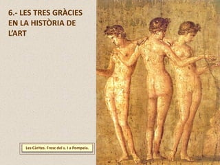 Les Càrites. Fresc del s. I a Pompeia.
6.- LES TRES GRÀCIES
EN LA HISTÒRIA DE
L’ART
 
