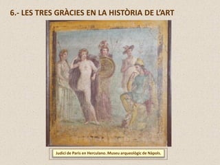 Judici de Paris en Herculano. Museu arqueològic de Nàpols.
6.- LES TRES GRÀCIES EN LA HISTÒRIA DE L’ART
 