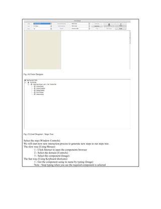 Fig. (4) Form Designer
Fig. (5) Goal Desginer - Steps Tree
Select the step (Window Controls)
We will start now new interaction process to generate new steps to our steps tree.
The slow way (Using Mouse):
1 - Click Interact to open the components browser
2 - Select the domain (Controls)
3 - Select the component (Image)
The fast way (Using Keyboard shortcuts):
1 - Get the component using its name by typing (Image)
Note : Stop typing when you see the required component is selected
 