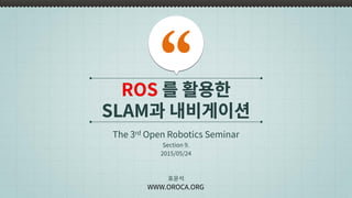 ROS 를 활용한
SLAM과 내비게이션
The 3rd Open Robotics Seminar
표윤석
WWW.OROCA.ORG
Section 9.
2015/05/24
 