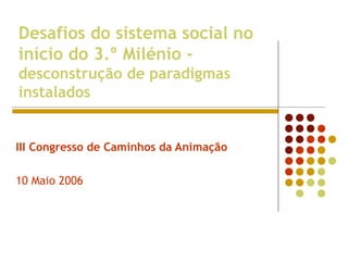 Desafios do sistema social no
início do 3.º Milénio -
desconstrução de paradigmas
instalados
III Congresso de Caminhos da Animação
10 Maio 2006
 