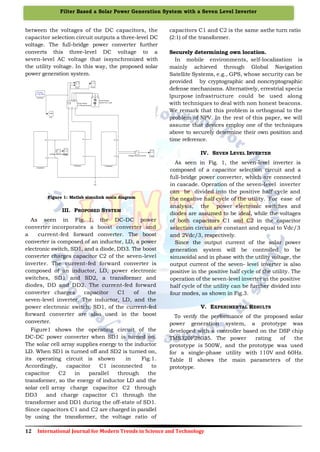 12 International Journal for Modern Trends in Science and Technology
Filter Based a Solar Power Generation System with a Seven Level Inverter
between the voltages of the DC capacitors, the
capacitor selection circuit outputs a three-level DC
voltage. The full-bridge power converter further
converts this three-level DC voltage to a
seven-level AC voltage that issynchronized with
the utility voltage. In this way, the proposed solar
power generation system.
Figure 1: Matlab simulink main diagram
III. PROPOSED SYSTEM
As seen in Fig. 1, the DC-DC power
converter incorporates a boost converter and
a current-fed forward converter. The boost
converter is composed of an inductor, LD, a power
electronic switch, SD1, and a diode, DD3. The boost
converter charges capacitor C2 of the seven-level
inverter. The current-fed forward converter is
composed of an inductor, LD, power electronic
switches, SD1 and SD2, a transformer and
diodes, DD and DD2. The current-fed forward
converter charges capacitor C1 of the
seven-level inverter. The inductor, LD, and the
power electronic switch, SD1, of the current-fed
forward converter are also used in the boost
converter.
Figure1 shows the operating circuit of the
DC-DC power converter when SD1 is turned on.
The solar cell array supplies energy to the inductor
LD. When SD1 is turned off and SD2 is turned on,
its operating circuit is shown in Fig.1.
Accordingly, capacitor C1 isconnected to
capacitor C2 in parallel through the
transformer, so the energy of inductor LD and the
solar cell array charge capacitor C2 through
DD3 and charge capacitor C1 through the
transformer and DD1 during the off-state of SD1.
Since capacitors C1 and C2 are charged in parallel
by using the transformer, the voltage ratio of
capacitors C1 and C2 is the same asthe turn ratio
(2:1) of the transformer.
Securely determining own location.
In mobile environments, self-localization is
mainly achieved through Global Navigation
Satellite Systems, e.g., GPS, whose security can be
provided by cryptographic and noncryptographic
defense mechanisms. Alternatively, errestrial specia
lpurpose infrastructure could be used along
with techniques to deal with non honest beacons.
We remark that this problem is orthogonal to the
problem of NPV. In the rest of this paper, we will
assume that devices employ one of the techniques
above to securely determine their own position and
time reference.
IV. SEVEN LEVEL INVERTER
As seen in Fig. 1, the seven-level inverter is
composed of a capacitor selection circuit and a
full-bridge power converter, which are connected
in cascade. Operation of the seven-level inverter
can be divided into the positive half cycle and
the negative half cycle of the utility. For ease of
analysis, the power electronic switches and
diodes are assumed to be ideal, while the voltages
of both capacitors C1 and C2 in the capacitor
selection circuit are constant and equal to Vdc/3
and 2Vdc/3, respectively.
Since the output current of the solar power
generation system will be controlled to be
sinusoidal and in phase with the utility voltage, the
output current of the seven- level inverter is also
positive in the positive half cycle of the utility. The
operation of the seven-level inverter in the positive
half cycle of the utility can be further divided into
four modes, as shown in Fig.3.
V. EXPERIMENTAL RESULTS
To verify the performance of the proposed solar
power generation system, a prototype was
developed with a controller based on the DSP chip
TMS320F28035. The power rating of the
prototype is 500W, and the prototype was used
for a single-phase utility with 110V and 60Hz.
Table II shows the main parameters of the
prototype.
 