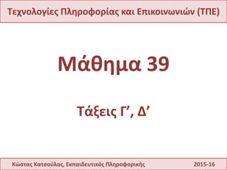 Μάθημα 39
Τάξεις Γ’, Δ’
Τεχνολογίες Πληροφορίας και Επικοινωνιών (ΤΠΕ)
Κώστας Κατσούλας, Εκπαιδευτικός Πληροφορικής 2015-16
 