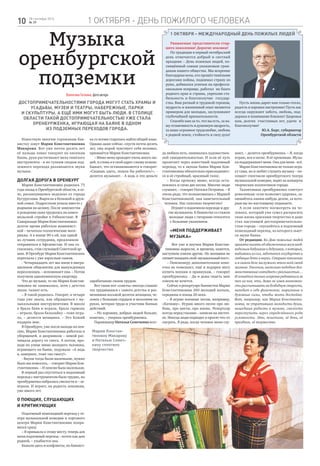 1 октября - день пожилого человека10 28 сентября 2016
№ 39
1 октября – Международный день пожилых людей
Уважаемые представители стар-
шего поколения! Дорогие земляки!
По традиции в первый октябрьский
день отмечается добрый и светлый
праздник – День пожилых людей, по-
свящённый самым уважаемым граж-
данам нашего общества. Мы искренне
благодарны всем, кто прошёл тяжёлыми
дорогами войны, поднимал страну из
руин, добивался успехов на професси-
ональном поприще, работал на благо
родного края и страны, укрепляя ста-
бильность и благополучие государ-
ства. Ваш ратный и трудовой героизм,
мудрость и жизненный опыт являются
примером для молодых, заслуживают
глубочайшей признательности.
Спасибо вам за то, что вы есть, за ва-
шу отзывчивость и душевную щедрость,
за ваше огромное трудолюбие, любовь
к родной земле, стойкость и силу духа!
Пусть жизнь дарит вам только тепло,
радость и хорошее настроение! Пусть вас
всегда окружают забота, любовь, под-
держка и понимание близких! Здоровья
вам, долгих счастливых лет, удачи и
благополучия!
Ю.А. Берг, губернатор
Оренбургской области
ВалентинаГогокина,фотоавтора
Достопримечательностями города могут стать храмы и
усадьбы, музеи и театры, набережные, парки
и скульптуры. А ещё ими могут быть люди. В столице
области такой достопримечательностью уже стала
оренбурженка, играющая на баяне в одном
из подземных переходов города.
Музыка
оренбургской
подземки
Известную многим горожанам бая-
нистку зовут Мария Константиновна
Макарова. Вот уже почти десять лет
её пальцы ловко танцуют по кнопкам
баяна, руки растягивают меха тяжёлого
инструмента - и по гулким сводам под-
земного перехода разливаются звуки
музыки.
Долгая дорога в Оренбург
Мария Константиновна родилась 73
года назад в Оренбургской области, в се-
ле, раскинувшемся недалеко от города
Бугуруслана. Выросла в большой и друж-
ной семье. Подростком уехала вместе с
родными на целину. После замужества
и рождения сына трудилась на комсо-
мольской стройке в Узбекистане. В
Самарканде Мария Константиновна
долгое время работала машинист-
кой – печатала геологические мате-
риалы. А в конце 90-х ей, как одной
из лучших сотрудниц, предложили
отправиться в Афганистан. И она со-
гласилась, став служащей Советской ар-
мии. В Оренбург Мария Константиновна
переехала с уже взрослым сыном.
- Четырнадцать лет мы жили в мигра-
ционном общежитии для вынужденных
переселенцев, – вспоминает она. – Потом
получили однокомнатную квартиру.
Что до музыки, то ею Мария Констан-
тиновна не занималась, хотя с детства
знала: талант есть.
– Я такой родилась. Говорят, в четыре
года уже знала, как обращаться с му-
зыкальными инструментами. В школе
я брала баян и играла, брала гармонь
– играла, брала балалайку – тоже игра-
ла, – делится женщина. – Это Божий
подарок мне.
В Оренбурге, уже после выхода на пен-
сию, Мария Константиновна работала и
уборщицей, и дворником – зимой рас-
чищала дорогу от снега. А потом, про-
ходя на улице мимо молодого человека,
играющего на баяне, подумала: «А ведь
я, наверное, тоже так смогу!»
- Внуки тогда были маленькие, нужно
было им помогать, – говорит Мария Кон-
стантиновна. – И пенсия была маленькая.
В первый раз спуститься в подземный
переход с инструментом было трудно, но
оренбурженка набралась смелости и – за-
играла. И играет, на радость землякам,
уже много лет.
О поющих, слушающих
и критикующих
Подземный пешеходный переход у те-
атра музыкальной комедии и торгового
центра Марии Константиновне понра-
вился сразу.
– Я привыкла к этому месту, теперь для
меня подземный переход – почти как дом
родной, – улыбается она.
Бывали здесь и конфликты, но баянист-
ка со всеми старалась найти общий язык.
Однако даже сейчас, спустя почти десять
лет, она порой чувствует себя неловко,
признаётся Мария Константиновна.
– Мимо меня проходит очень много лю-
дей, и слова я в свой адрес слышу всякие.
Бывает, что останавливаются и говорят:
«Сидишь здесь, пошла бы работать!», -
делится музыкант. - А ведь я эти деньги
зарабатываю своим трудом.
Вот такие вот «советы» иногда слышит
эта трудившаяся с самого детства и раз-
менявшая восьмой десяток женщина, че-
ловек с больным сердцем и мозолями на
руках, ветеран труда и участник боевых
действий.
– Но хороших, добрых людей больше,
конечно, – уверена оренбурженка.
Парикмахер Наталья Семечкина всег-
да любила петь, занималась художествен-
ной самодеятельностью. И если её путь
пролегает через известный подземный
переход, то к звукам баяна Марии Кон-
стантиновны обязательно присоединяет-
ся и её стройный, красивый голос.
– Когда прохожу мимо, всегда оста-
новлюсь и спою две песни. Многие люди
слушают, – говорит Наталья Петровна. – Я
очень рада, что познакомилась с Марией
Константиновной, она замечательный
человек. Нас сплотило творчество!
Играют в подземном переходе и дру-
гие музыканты. К баянистке со стажем
молодые люди с гитарами относятся
с большим уважением.
«Меня поддерживает
музыка»
Вот уже и внучки Марии Констан-
тиновны выросли, и времена, кажется,
наступили совсем другие. Но женщина не
спешитпокидатьсвой«музыкальныйпост».
– Пенсионеру дополнительная копе-
ечка не помешает, ещё и подарки могу
купить внукам и правнукам, – говорит
оренбурженка. - Да и дома сидеть мне
совсем не хочется.
Сейчас в репертуаре баянистки Марии
Константиновны 260 мелодий начала,
середины и конца 20 века.
– Я играю военные песни, например,
«Катюшу». Играю много песен про лю-
бовь, про цветы, про жизнь. Репертуар
всегда перед глазами – записан на листоч-
ке. Иногда люди подходят и просят что-то
сыграть. Я рада, когда человек меня слу-
шает, – делится оренбурженка. – Я, когда
играю, вся в песне. Я её проживаю. Музы-
ка поддерживает меня. Она для меня - всё.
Мария Константиновна не только игра-
ет сама, но и любит слушать музыку – по-
сещает спектакли оренбургского театра
музыкальной комедии, ходит на концерты
творческих коллективов города.
Талантливая оренбурженка советует
ровесникам: если позволяет здоровье, за-
нимайтесь каким-нибудь делом, за кото-
рым вы по-настоящему отдыхаете.
А если захотите посмотреть на че-
ловека, который уже сумел раскрасить
свою жизнь красками творчества и даже
стал настоящей достопримечательно-
стью города – спускайтесь в подземный
пешеходный переход, из которого льют-
ся звуки баяна.
От редакции. Ко Дню пожилых людей
принято писать об обеспеченных всем необ-
ходимым бабушках и дедушках, о которых,
выбиваясь из сил, заботится государство и
любящие дети и внуки. Старшее поколение
и в самом деле заслужило этого всей своей
жизнью. Умолчим, насколько подобное дол-
женствование совпадает с реальностью…
И остаётся только искренне радоваться за
тех из них, кто, даже не имея возможно-
сти рассчитывать на безбедную старость,
находит в себе физические, моральные и
духовные силы, чтобы жить достойно.
Вот, например, как Мария Константи-
новна, не утратившая молодости души,
нашедшая радость в музыке, смелость
переступить через определённого рода
условности. Это, поистине, её день, её
праздник, её торжество.
Марию Констан-
тиновну Макарову
и Наталью Семеч-
кину сплотило
творчество
 