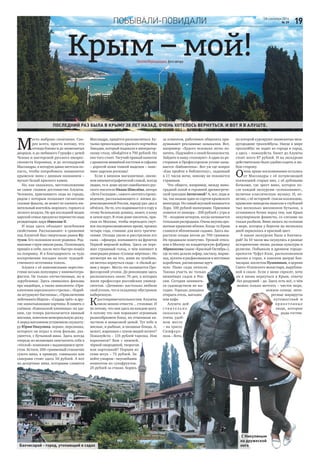 Побывали-повидали 1928 сентября 2016
№ 39
Крым – мой!НаталияВеркашанцева,фотоавтора
М
есто выбрано спонтанно. Ско-
рее всего, просто потому, что
отсюда близко и до знаменитых
дворцов, и до любимого Гурзуфа c дачей
Чехова и мастерской русского импрес-
сиониста Коровина, и до легендарной
Массандры, в которую давно мечтала по-
пасть, чтобы попробовать знаменитое
крымское вино с дивным названием –
мускат белый красного камня.
Но, как оказалось, местоположение
не самое главное достоинство Алушты.
Человека, приехавшего сюда из города,
рядом с которым полыхают гигантские
газовые факелы, не может не пленить жи-
вительный коктейль морского, горного и
лесного воздуха. Не зря последний медик
царской семьи предлагал перенести сюда
резиденцию царя Николая II.
И вода здесь обладает целебными
свойствами. Рассказывают: в сражении
под Алуштой был смертельно ранен Ку-
тузов. Его положили возле родника. Род-
никовые струи омыли раны. Полководец
пришёл в себя, после чего быстро пошёл
на поправку. И в благодарность за чудо
воскрешения посадил возле чудодей-
ственного источника тополь.
Алушта с её живописными окрестно-
стями весьма популярна у кинематогра-
фистов. Не только отечественных, но и
зарубежных. Здесь снимались фильмы
про индейцев, а также киноленты «При-
ключения королевского стрелка», «Кораб-
ли штурмуют бастионы», «Приключения
лейтенанта Шарпа», «Сердца трёх» и дру-
гие захватывающие картины. В память о
съёмках «Кавказской пленницы» на зда-
нии, где теперь располагается винный
магазин, повесили мемориальную доску.
А перед магазином установили скульпту-
ру Юрия Никулина, вернее, персонажа,
которого он играл в этом фильме, раз-
умеется, с бутылкой вина. Здесь всегда
очередь из желающих запечатлеть себя в
«тёплой» компании с выдающимся арти-
стом. Кстати, 200–граммовый стаканчик
сухого вина, к примеру, совиньона или
саперави стоит здесь 56 рублей. А вот
на десертные вина, которыми славится
Массандра, придётся раскошелиться. Бу-
тылка превосходного красного портвейна
Ливадия, который подавали к император-
скому столу, обойдётся в 700 рублей. Но
оно того стоит. Тягучий пряный напиток
с ароматом вишнёвой косточки и сафьяна
– дорогой кожи тонкой выделки – поис-
тине царская роскошь!
Если в винном магазинчике, овеян-
ном кинематографической славой, всегда
людно, то в доме-музее самобытного рус-
ского писателя Ивана Шмелёва, автора
«Лета Господня», самого светлого произ-
ведения, рассказывающего о жизни до-
революционной России, народу раз–два и
обчёлся. Но те, кто поднимается в гору к
этому беленькому домику, знают, к кому
и зачем идут. В этом доме писатель, при-
ехав из Москвы, чтобы переждать смут-
ное послереволюционное время, прожил
четыре года, ставшие для него трагиче-
скими. Отсюда увели и расстреляли его
сына – офицера, воевавшего на фронтах
Первой мировой войны. Здесь он пере-
жил страшный голод, о чём напишет в
эмиграции роман «Солнце мёртвых». Но
несмотря ни на что, живя на чужбине,
он мечтал вернуться сюда – в «белый до-
мик у моря». Место это называется Про-
фессорский уголок. До революции здесь
располагалось около 70 дач, в которых
жили профессора российских универ-
ситетов. «Дачники» настолько любили
свой уголок, что в складчину обустроили
набережную.
Кдостопримечательностям Алушты
смело можно отнести… столовые. И
не потому, что они здесь на каждом шагу.
А потому что они поражают огромным
разнообразием блюд, их отменным ка-
чеством и невысокой ценой. Тут тебе и
мясные, и рыбные, и овощные блюда. А,
может, жаренных с луком мидий хотите?
Пожалуйста – 135 рублей тарелка. Или
вареников? Вам с вишней,
чёрной смородиной, творогом
или картошкой? Порция из
семи штук – 75 рублей. За-
пейте узваром – вкуснейшим
компотом из сухофруктов.
25 рублей за стакан. Борясь
за клиентов, работники общепита при-
думывают рекламные зазывалки. Вот,
например: «Худого человека легко по-
хитить. Подумайте о своей безопасности.
Зайдите в нашу столовую!» А один из ре-
сторанов в Профессорском уголке назы-
вается «Библиотека». Вот уж где вопрос
«Как пройти в библиотеку», заданный
в 11 часов ночи, никому не покажется
странным.
Что общего, например, между вино-
градной лозой и героиней древнегрече-
ской трагедии Антигоной? А, вот, поди ж
ты, так назван один из сортов крымского
винограда. Но самый вкусный называется
Лора. 100 рублей килограмм. Прилавки
ломятся от инжира – 200 рублей с утра и
70 – поздним вечером, когда начинается
тотальная распродажа. Очень вкусны аро-
матные крымские яблоки. Когда–то Крым
славился яблоневыми садами. Здесь вы-
растали плоды весом до 700 граммов.
Их продавали поштучно. Урожай отвоз-
или в Москву на кондитерскую фабрику
Абрикосова (ныне «Красный Октябрь»),
где из них делали зефир, пастилу, марме-
лад, цукаты и расфасовывали в жестяные
коробочки, расписанные вруч-
ную. Ныне сады зачахли.
Такова участь не только
вишнёвых садов в Рос-
сии. Сегодня занимать-
ся садоводством не вы-
годно. Гораздо доходнее
открыть отель, магазин
или кафе.
Алушта дей-
с т в и т е л ь н о
оказалась в
очень удоб-
ном месте
– на трассе
Симферо-
поль – Ялта,
по которой курсируют знаменитые меж-
дугородние троллейбусы. Нигде в мире
троллейбус не ходит из города в город,
а здесь – пожалуйста. Билет до Алушты
стоит всего 87 рублей. И на экскурсии
действительно было удобно ездить в лю-
бую сторону.
Очень яркие воспоминания остались
от Массандры с её потрясающей
коллекцией старых вин, с её дубовыми
бочками, где зреет вино, которое по-
сле каждой экскурсии «успокаивают»,
включая классическую музыку. И, ко-
нечно, с её историей: спасая коллекцию,
крымские виноделы вывезли в глубокий
тыл несколько миллионов бутылок, а
оставшиеся бочки перед тем, как Крым
оккупировали фашисты, со слезами на
глазах разбили. Вино лилось по склонам
в море, которое у берегов на несколько
дней окрасилось в красный цвет.
А какая экскурсия была в Бахчиса-
рай! За 10 часов мы окунулись в разные
исторические эпохи, разные культуры и
религии. Побывали в древнем городе-
крепости Чуфут-Кале, расположенном
высоко в горах, в ханском дворце Бах-
чисарая, воспетом Пушкиным, в церкви
Свято–Успенского монастыря, вырублен-
ной в скале. Если у меня спросят, хочу
ли я вновь вернуться в Крым, отвечу
без раздумий – да. Здесь есть всё, о чём
можно только мечтать – чистое море,
нежное солнце, инте-
ресные маршруты
путешествий и
прив етливые
люди, которые
рады гостям.
Последний раз была в Крыму 38 лет назад. Очень хотелось вернуться. И вот я в Алуште.
С Никулиным
на дружеской
ногеБахчисарай - город, утопающий в садах
 