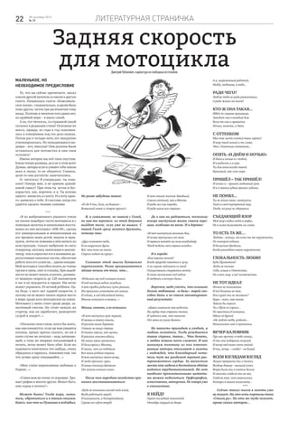 литературная страничка22 28 сентября 2016
№ 39
Задняя скорость
для мотоциклаДмитрийУрбанович,карикатураизсвободныхисточников
Маленькое, но
необходимое предисловие
То, что вы сейчас прочитаете, писал
совсем другой читатель и совсем в другую
газету. Называлась газета «Комсомоль-
ское племя», следовательно, и время было
тоже другое, почти три десятилетия тому
назад. Поэтому и читателя того давно нет,
по крайней мере – в массе своей.
А он, тот читатель, со страшной силой
отсылал в редакции стихи! Основная их
масса, правда, из года в год скаплива-
лась в отведённых под это дело папках.
Потом раз в четыре-пять лет аккуратно
утилизировалась. Но попадающиеся ше-
девры – нет, никогда! Они должны были
оставаться для потомства и они-таки
остались!
Имена авторов мы всё-таки опустим.
Какая теперь разница, да и не в этом дело!
Думаю, авторы если и узнают себя сквозь
века и эпохи, то не обидятся. Главное,
цели-то они достигли: напечатались.
О, читатель! Я утверждаю: ты гени-
ален! Поверь мне, я не кривлю душой:
какой смысл? При этом ты истов и бес-
корыстен, как, впрочем, и я. Ты хочешь
одного: написать в газету. И я хочу одно-
го: написать о тебе. Я счастлив, когда это
удаётся сделать твоими словами.
***
«Я из выброшенного ржавого утиля
на свалке подобрал части мотоцикла и с
помощью молотка и напильника восста-
новил из них мотоцикл «ИЖ-49», сделав
его универсальным и неизносимым на
все времена моих детей, внуков и прав-
нуков, почти не изменив в нём ничего из
конструкции, только выбросив из него
генератор, катушку зажигания и аккуму-
лятор, чем и упростил его в излишних до-
рогостоящих запасных частях, обеспечив
работу всех его узлов на... одном поводке.
Мой мотоцикл способен возить до тонны
грузов в грязь, снег и гололёд. При надоб-
ности он может пахать и косить, развива-
ет мощную скорость до 120 километров
в час и не нуждается в гараже. Им легко
может управлять 10-летний ребёнок. Од-
на беда: у него нет задней скорости, а
потому он не может занять первое место
в мире среди всех мотоциклов на земле.
Мотоцикл у меня стоит среди двора, за-
несённый снегом. Но стоит нажать на
стартер, как он заработает, разворотит
сугроб и поедет!..»
«Посылаю свои стихи, хотел бы знать,
как они покажутся, если где вам увидятся
изъяны, прошу кратко сказать, но ни в
коем случае не печатно – ведь начинаю-
щий, к тому же впервые посылающий в
печать, легко может быть убит. Если же
вздумаете напечатать что-нибудь, очень
обрадуюсь и заряжусь, понапишу ещё, так
что лучше сразу отказывайте...»
«Мои стихи переполнены любовью к
Родине...»
«Стихи мои не очень-то хорошие. Хро-
мает рифма и многое другое. Может быть,
они годны в печать?»
Может быть! Тогда пора, чита-
тель, обратиться и к твоим стихам.
Каюсь: кое-что из Пушкина я подзабыл.
Но разве забудешь такое:
«И где б ты, Галя, ни бывала –
Возвышай новое и старое круши!»
Я, к сожалению, не знаком с Галей,
но как-то верится: из этой девушки
выйдет толк, если уже не вышел. С
такой Галей сразу хочется дружить,
потому что:
«Друг поможет тебе,
Если выручишь друга.
Всё, что есть на земле,
Строго ходит по кругу».
Сознание этой мысли буквально
переполняет. Разве примешивается
лёгкая печаль от того, что...
«Родились мы под солнцем ясным
И под чистым небом голубым.
А вот предки родились чуть раньше,
Им пришлось испытать всё самим.
И сейчас, в год юбилейной даты,
Многие осталися в живых...»
Многие, конечно, и не осталися:
«И вот наступил срок первый,
И немцы в атаку пошли,
И русская наша держава
Стояла за нашу страну.
И танки горели, как щепки,
И рвались осколки вдали,
Но наши герои сражались
И били врага у Москвы,
И знали, что их победила
Вся наша родная страна,
И вот наступил этот вечер,
И люди кричали «ура»,
И наша столица дрожала
От залпов ночного огня».
После чего народное хозяйство при-
нялось восстанавливаться:
«Куда не вскинешь взгляд свой алый,
Везде работает народ,
И коммунист, и беспартийный,
Сурово все идут вперёд.
И вот стоит посёлок Звёздный,
Совсем уютный, как в Москве.
И рады все ему народы,
И рада наша вся страна».
Да и как ни радоваться, поскольку
вскоре наступила жизнь совсем хоро-
шая, особливо по весне. И в деревне:
«И вот наступили весенние дни,
И почва проснулась от зноя,
И первым встаёт на поля комбайнёр,
Чтоб видеть свои первые всходы».
И в городе:
«Как хорошо весной!
Когда природа тянется к лучу,
А он игриво зайчиком со мной
Осуществить старается мечту.
Я стою молчаливо под небом
И любуюсь в ночную даль».
Впрочем, надо учесть, что излишне
долгое любование «в даль» порой спо-
собно дать и не совсем запланирован-
ный результат:
«Давно изменила мне радость,
На сердце так странно темно,
И чудится мне, что пакость
От меня не ушла далеко».
Но пакость приходит и уходит, а
любовь остаётся. Тогда рождаются
такие строки, такие... Что делать,
о любви немало песен сложено. И как
минимум половину из них взволно-
ванные авторы отсылают в газеты
с надеждой, что благодарный чита-
тель тут же разделит трепет рас-
тревоженного сердца. За малостью
места эта задача в достойном объёме
видится трудновыполнимой. Но вот
наиболее пронзительными цитата-
ми можем поделиться. Орфография,
естественно, авторская. Не говоря уже
о стилистике.
Я НЕЙДУ
Горит последней позолотой
Октябрь хмурый во дворе.
А я, загруженный работой,
Нейду, любимая, к тебе...
РАДИ ЧЕГО?
Люблю тебя не ради развлеченья,
А ради жизни на земле!
КТО Ж ОНА ТАКАЯ...
Идёт по стране красавица,
Заходит она в каждый дом.
Всем-то она и нравится
Ночью, конечно, и днём.
С ОТТЕНКОМ
Мне так часто снятся твои черты!
Я взор твой ясный и те слова,
Что с блатным оттенком...
ОПЯТЬ «И ДНЁМ И НОЧЬЮ»
И днём и ночью я с тобой,
И в радости и в горе.
Ты для меня всегда такой
Красивый, как сине море.
ПРИШЁЛ – ТАК ПРИШЁЛ!
И понял я – пришёл любовный срок.
И я к твоим губам приник губами.
НЕ ПОНЯЛ...
Ты не понял меня, замкнулся,
Ушёл в свой внутренний мир.
Уходя, ни разу не обернулся.
СЪЕДАЮЩИЙ ВЗОР
Мой взор съедал тебя в анфас,
Не в силах вымолвить ни слова.
ТО ЕСТЬ ТА ЖЕ…
Любовь – кольцо, то есть та же окружность,
По которой ходишь
И бесцельно бродишь,
Когда разлюбят твою наружность.
ГЛОБАЛЬНОСТЬ ЛЮБВИ
Будь Прометеем!
Люби не только
Себя, семью и Отечество,
Но и весь мир, и всё человечество.
НЕ ТОТ ИДЕАЛ
Ничего не понимаешь
И всё делаешь не так,
Иль курей ты не желаешь?
Куры – мясо, как-никак.
Завела бы порося
Ты о Музе не спрося...
Но простим её незнанье,
Идеал её другой.
«Не люблю тебя, родной», -
Изъяснилась мне в признаньи.
ВЕЧЕР-БАЛОВНИК
Про нас прочту я тебе стихи,
И ты мне подаришь поцелуй.
И вечер над нами очень тихий
И ты, вечер, – гляди! – не балуй.
ВСЕМ ВЗГЛЯДАМ ВЗГЛЯД
Лицом прекрасна ты и телом,
Вообще девица – высший класс.
Вчера была ты в платье белом
И свысока глядела ты на нас,
Глядела так, что шевелились
Кипюры в наших кошельках...
***
Сейчас таких писем в газеты уже
не пишут. На это есть порталы типа
«Стихи.ру». Но кто же туда полезет,
кроме самих авторов…
 