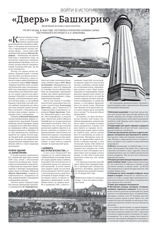 Войти в историю 2328 сентября 2016
№ 39
«Дверь» в БашкириюДмитрийУрбанович,фотоавтораисоткрытокначалаХХвека
170 лет назад, в 1846 году, состоялось открытие Караван-Сарая,
построенного по проекту А.П. Брюллова.
Вот программа предполагаемых строений в
архитектурном плане, предложенная Василием
Алексеевичем Перовским:
1) Войсковая канцелярия: четыре просторные ком-
наты для присутствия; одна или две комнаты для
архива; квартира для четырёх чиновников, в том
числе для управляющего войсковой канцелярией,
семейного штаб-офицера, кухня, людские, ледник,
конюшня и прочее.
2) Кардегардия для одного офицера и двадцати
нижних чинов, при ней арестантская с отделением
для арестованных чиновников.
3) Пакгауз для хранения суконных и других мун-
дирных материалов для башкирского войска;
при пакгаузе лавка для продажи мундирных ве-
щей. (Пакгауз и лавка должны быть со сводами и
могут составлять часть нижнего этажа войсковой
канцелярии.)
4) Мечеть, вмещающая, по крайней мере, сто че-
ловек молельщиков. Она может быть отдельным
строением или войти в связь с другими, лишь бы
направление было, как того требует магометанское
вероисповедание. При мечети или поблизости
квартира для муллы.
5) Казарма для приезжающих башкирских чинов-
ников и нижних чинов; первых можно полагать до
20, кои поместятся в отдельных номерах по два
или более человек, а нижних чинов - до 80 или
100, размещенных в одной или двух комнатах. При
казарме общая кухня.
6) Конюшня на число лошадей сообразно числу
людей в казарме. Конюшню не требуется раз-
делять на стойла, лошади будут привязываться к
железным кольцам в стене, вдоль которой должны
быть сделаны ясли-сенники.
7) Навес для пожарного инструмента.
8) Мастерские: кузница, слесарная, столярная,
малярная, седельная и швальня. В мастерских
можно полагать до восьми человек рабочих, кроме
швальни, в которой должно быть, по крайней мере,
двенадцать человек, итого 52 человека, для коих
должно устроить жильё и кухни. Кроме того, для
каждой мастерской потребуется небольшое поме-
щение для хранения соответственных мастерству
припасов».
То есть можно сделать вывод, что здание Караван-
Сарая должно было стать своего рода символом
благорасположения правительства к коренному
населению и уважительного отношения к его веро-
исповеданию. Что, в свою очередь, было одним из
моментов, обусловивших убеждённость башкирско-
го населения в праве собственности на это здание.
«К
омплекс Караван-Сарая
– один из четырёх па-
мятников архитектуры
республиканского значения в Орен-
бурге, в последние десятилетия он
стал в определённой степени сим-
волом города, – писал известный
оренбургский краевед Виктор До-
рофеев. – Любовались им многие
известные и знаменитые люди, он
неизменно привлекал внимание
приезжавших в Оренбург, и нет, по-
жалуй, путевых заметок середины и
второй половины XIX века, где бы
он ни упоминался».
Почему это здание носило на-
звание «Караван-Сарай» и почему
при нём была построена мечеть с
минаретом, объяснил в своих за-
писках генерал-майор Оренбургско-
го казачьего войска Иван Чернов:
«Караван-Сарай был начат построй-
кой Перовским через оповещение в
1836 году башкирских кантонных
начальников для объявления наро-
ду, что здание строится для приез-
жающих в Оренбург по своим делам
башкир, останавливавшихся рань-
ше в частных домах, а с постройкой
Караван–Сарая будут они иметь бо-
лее удобные помещения для себя и
для своих лошадей; здание вначале
было построено с большими ком-
натами в виде казарм с нарами, а в
нижнем этаже с конюшнями».
Губернатор Василий Перовский,
человек инициативный, широко, го-
сударственно мыслящий, большое
внимание уделял Башкирии. Одним
из предметов его забот было башки-
ро–мещеряцкое войско, управление
которым находилось в Оренбурге. В
те годы правительство стремилось
привлечь на сторону России наро-
ды Средней Азии, исповедовавшие
ислам. Одной из мер привлечения
среднеазиатских народов было про-
явление заботы о своих подданных
мусульманах.
Нужно здание
«с характером»
К осуществлению задуманного
В.А. Перовский приступил весной
1836 года, начав с обеспечения
строительства финансами. Специ-
альных ассигнований не выделялось,
и Перовский дал поручение припи-
санному к башкиро–мещеряцкому
войску мулле из Нижних Чебеньков
Абдулле Давлетшину, татарину по
национальности, отправиться на
сбор пожертвований в башкирские
и мещеряцкие кантоны.
Сначала проект Караван-Сарая
был заказан архитектору Казанско-
го университета М. Коринфскому.
Заказ шёл через попечителя Казан-
ского учебного округа М.Н. Муси-
на-Пушкина. Предварительно до-
говорившись с ним, В.А. Перовский
15 сентября отослал Мусину-Пуш-
кину так называемую «программу»
(сейчас она зовётся архитектурно–
планировочным заданием) с сопро-
водительным письмом.
Спустя три недели, 6 октября,
аналогичная программа была по-
слана архитектору Александру
Брюллову, другу Перовского и
старшему брату знаменитого ху-
дожника Карла Брюллова. Похо-
же, Перовский верил в него боль-
ше, чем в Коринфского, и оказался
прав. Проектную работу Михаила
Коринфского из-за ряда серьёзных
замечаний отклонили. Отказ мо-
тивировали тем, что ряд построек
расположен крайне неудачно и ха-
рактер строения не отражает его
предназначения. Свой взгляд на это
Перовский выразил следующими
словами: «Строению не дано харак-
тера, соответствующего его назна-
чению», и даже «мечеть слишком
походит на христианский храм».
«Займись
без отлагательства…»
А чего хотел Перовский? Вот
отрывки из его писем Брюллову:
«Любезнейший Александр! Вспом-
ни старую дружбу нашу и займись,
пожалуйста, без отлагательства со-
ставлением проекта по предлагае-
мой программе. Я затеял строить
здесь караван–сарай; это дело меня
весьма интересует. Хочется начать
с наступлением весны; ради Бога
не мешкай. Я уверен твёрдо в тво-
ём знании и вкусе, но крепко со-
мневаюсь в прилежании: ты мне
обещал много, да сдержал мало.
Не в поощрение тебе, а просто к
сведению, скажу тебе, что построй-
ка караван–сарая есть затея не моя
частная, а казённая, а потому труды
по составлению сметы, перечерче-
нию планов и проч. будут возна-
граждены по–надлежащему. Задача
довольно трудная, быть может, по
ограниченности места, но если бы
сажени слишком стесняли твоё зод-
ческое воображение, то делай как
знаешь, а я постараюсь приискать
место по твоему плану. Обнимаю
тебя. Можешь ли ты приготовить де-
ло в шесть недель после получения
этого письма? Ты бы меня обязал
чрезвычайно».
«Я подумал, что было бы безсо-
вестно стеснять твой талант в по-
добном предприятии, назначая ему
число сажен, на которых он имеет
право развернуться. Я решил этот
дом строить за городом; места –
сколько душе угодно; одного только
не теряй из виду: мечеть должна
быть по означенному на плане на-
правлению. Материалы здесь дё-
шевы, но чрезвычайно дороги ра-
бочие и особенно мастера; в этом
отношении прошу тебя соблюсти
возможную экономию. Если б ты по-
трудился дело устроить так, чтобы
в бытность мою в Петербурге мог я
представить план государю в начале
января, то я бы тебя от всей души
поцеловал точно так, как теперь
обнимаю».
А.П. Брюллов выполнил просьбу
друга. Проект был завершён вовре-
мя, и оренбургский губернатор,
приехав в Петербург, представил
его императору, который утвердил
его 19 января 1837 года.
Продолжение следует. В следующем
номере – о том, как строился Кара-
ван–Сарай
 