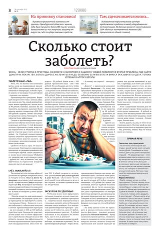 120х808 28 сентября 2016
№ 39
На прививку становись!
В рамках прививочной кампании от
гриппа в Оренбургской области с начала
года было привито более 230 тысяч человек.
Большинство из них получили защиту от
вируса за счёт государственных средств.
Там,гденачинаетсяжизнь…
В областном перинатальном центре
продолжается работа по вводу оборудования в
эксплуатацию. На данный момент смонтировано
1104 единицы поставленной техники (80
процентов от общей ставки).
Прямая речь
Святослав, отец троих детей:
- На лечение элементарной про-
студы с женой тратим около четырёх
тысяч рублей. Сэкономить не полу-
чается. Дети у нас разных возрастов:
старшей - 17, средней дочери - 6 лет,
младшая едва ходить начала, а пото-
му лекарства им полагаются разные.
В аптеках сейчас очень большой
ассортимент различных препаратов,
но некоторые из них являются ничем
иным, как набором из витаминов и
улучшителей вкуса. Поэтому стара-
емся без назначения врача ничего
не покупать.
Марина Потапова:
- Ещё в первых числах сентября
простудилась. Пошла в аптеку за ле-
карствами и масками. Фармацевти-
ческие барыги не дремлют, как вы-
яснилось. Маски мне предложили по
2 рубля 80 копеек. Я обрадовалась
– насыпьте, говорю, штук двадцать.
А мне отвечают: «Только шесть штук
осталось». Шесть так шесть – давай-
те все. Аптекарь открывает ящик в
тумбочке, а там целый мешок этих
масок. Отсчитывает из него «мои».
Я недоумеваю: «Вы же сказали, что
только шесть осталось?!» На что
получаю ответ: «А остальные уже
по восемь рублей». И ничего так,
что они лежат все в одной куче? В
общем, я так и не поняла схему такой
наценки. А какие цены они устано-
вят ближе к ноябрю?..
ЕвгенияНедорезова,фотоизоткрытыхисточников
Осень - сезон гриппа и простуды. Но вместе с насморком и кашлем у людей появляется вторая проблема: где найти
деньги на лекарства. Болеть дорого, но лечиться надо, особенно если во власти вируса оказываются дети. Только
успевай в аптеку бегать!
Сколько стоит
заболеть?
Таблеточный «рай»
Итак, что же обычно нам назначают
врачи, когда мы подхватываем прокля-
тый ОРВИ: противовирусные средства,
таблетки от температуры, от боли в горле,
от кашля и от насморка. О каждой группе
- отдельно и по порядку.
Противовирусные препараты. Вариа-
ций лекарств этого типа в аптеках уйма,
как и цен на них. Так, самый дешёвый пре-
парат можно приобрести в аптеке всего
за 40 рублей. Копейки, казалось бы. Но
терапевты, как правило, назначают более
дорогие аналоги стоимостью в 200, 300,
500 рублей и дороже. Зачем? Как уверя-
ют хранители клятвы Гиппократа, такие
таблетки более эффективны.
Следом за противовирусными препа-
ратами нам обычно назначают жаропо-
нижающие средства. С этой функцией
отлично справляются такие вещества,
как парацетамол и ибупрофен. И то, и
другое в чистом виде стоят в аптеке ко-
пейки – 5 и 15 рублей, соответственно.
Однако пациенты предпочитают чаще
покупать более дорогие аналоги, «на-
груженные» дополнительными лечеб-
ными свойствами.
Средства от боли в горле, от кашля и
от насморка. Некоторые из современных
препаратов, по уверению производителей
и некоторых врачей, могут справиться
со всеми тремя симптомами. Обойдётся
это удовольствие в кругленькую сумму
– рублей 300 - 400, не меньше. Увы, при-
обретённые по отдельности лекарства
окажутся ничуть не дешевле.
Счёт, пожалуйста!
Так сколько же стоит сегодня заболеть?
Посчитаем на примере конкретной семьи
из четырёх человек. Ольга и Денис Ку-
дряшовы воспитывают двух маленьких
детей – четырёхлетнего Диму и полутора-
годовалую Яну. Несмотря на постоянные
попытки родителей привести иммунитет
малышей в порядок, они постоянно боле-
ют. В итоге на лекарства у семьи уходит
много денег.
- Иногда лекарства нам выписывают
в поликлинике. Но нередки случаи, ког-
да приходится всё приобретать самим,
- рассказывает Ольга. - Когда кто-то в се-
мье заболевает, я обязательно покупаю
в аптеке противовирусный препарат
– на него уходит от 300 до 500 рублей,
спрей для горла. Леденцы не помогают,
детям нужно что-то более эффектив-
ное. Спрей обычно обходится нам в 400
рублей в среднем. Для эффективности
лечения прополаскиваем горло ромаш-
кой или фурацилином. Они стоят не-
дорого – 50 рублей. Капли в нос – 150
рублей. Промывание носа – 360 – 400
рублей. Это необходимо для того, чтобы
вывести инфекцию. Лекарства от кашля
– 130 рублей. Если лечение не помогает,
даю детям антибиотик, стоит он где-то
300 рублей. Плюс жаропонижающее –
от 50 до 150 рублей. Чтобы минимизи-
ровать отрицательное воздействие этих
лекарств на организм, даю препарат от
дисбактериоза. Всеми этими сред-
ствами мы лечим ОРВИ или грипп,
если он проходит без осложнений.
В противном случае приходится
сверху добавлять ещё рублей 300
или 500. В общей сложности, на лече-
ние тратим около трёх тысяч рублей
и даже больше. «Экономнее» болеть
всей семьёй: если заболевают и дети, и
мы с мужем, то лечимся одними и теми
же лекарствами.
Экскурсия по здоровью
Чтобы как можно яснее представить
ситуацию, поищем в аптеках самые рас-
пространённые и дешёвые препараты
и… защитные маски. Упрощаем поиск и
с помощью каталога аптек в Интернете
находим самую дешёвую. Есть недоро-
гой противовирусный препарат - упа-
ковка на 20 таблеток, цена 44 рубля,
жаропонижающее средство - 5 рублей
пластинка. А что, недорого. Но, может
быть, где-то есть и дешевле?
Аптекассоциальнымиценами(покрай-
ней мере, так написано в рекламе). Тот же
противовирусныйпрепарат–78руб.30коп.
- А почему так дорого? - интересу-
юсь я.
- Дорого? - с удивлением вопрошает
фармацевт Валентина. – Ну, я могу вам
предложить импортный за 150 рублей!
Нет. За 150 рублей я могу купить что-
нибудь более раскрученное и разреклами-
рованное. Идём дальше. Ещё одна аптека.
Никаких слоганов и ре-
кламы. Заходим. Фар-
мацевт предлагает
приобрести всё
то же средство
за 68 рублей.
Дороговато, но
терпимо. Жаро-
понижающее -
6 рублей.
Другая ап-
тека поражает
своим ассорти-
ментом и, вместе
с тем, ценами. А
ещё в назва-
нии постави-
ли буквы
«эко»,
приписав внизу баннера «эко значит эко-
номичные цены». Искомый нами препа-
рат болеющим оренбуржцам обойдётся
ни много ни мало в 84 рубля, а жаропо-
нижающее - в 13 рублей (но, правда, две
пластинки, итого по 6 рублей 50 копеек
за каждую). Да, не так уж экономично.
Откуда же такое расхождение в цене? Мо-
жет, дело в производителе? Из четырёх
купленных препаратов, два произведены
на разных предприятиях, два - на одном.
Смотрим на дату производства. Препа-
рат, купленный за 44 рубля, произведён в
феврале этого года, тот, что за 68 рублей,
– в июне.
- На цену одного и того же препа-
рата в разных аптеках влияет мно-
жество факторов, - поясняет разницу
фармацевт Наталья Иванова, - бренд
(компания-производитель), стоимость
веществ, входящих в состав препарата,
накрутка аптеки, является лекарство
оригиналом или копией (выходит на
рынок под другим названием) и дру-
гие. К примеру, если взять две упаков-
ки ибупрофена одного и того же про-
изводителя из разных аптек, то цена
на них, скорее всего, будет разниться
по двум причинам: накрутка аптеки и
дата производства. Вполне возможно,
что составляющие того препарата, ко-
торый был произведён позже, имели
более высокую стоимость на момент
производства.
А вот с защитными масками дело об-
стоит немного проще. Цена высокая, но
почти везде одинаковая – 8 рублей за
штуку. Хотя месяцем раньше они стоили
3 рубля. Как объясняют продавцы, такой
скачок цены связан с сезоном – больше
спрос, больше цена.
Болеть дорого, но, увы, от этого не за-
страхован никто. Поэтому иной раз при-
ходится полагаться на народные средства
– мёд, ромашку, чабрец. Ведь их пользу
никто не отменял.
 