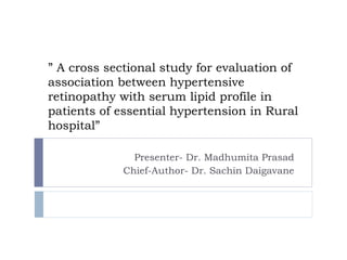 ” A cross sectional study for evaluation of
association between hypertensive
retinopathy with serum lipid profile in
patients of essential hypertension in Rural
hospital”
Presenter- Dr. Madhumita Prasad
Chief-Author- Dr. Sachin Daigavane
 