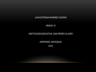 JUAN ESTEBAN RAMIREZ OSORIO
GRADO 10
INSTITUCION EDUCATIVA SAN PEDRO CLAVER
APARTADÓ- ANTIOQUIA
2016
 