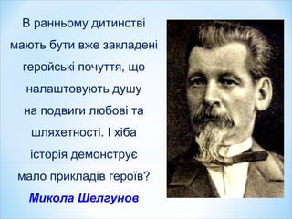 В ранньому дитинстві
мають бути вже закладені
геройські почуття, що
налаштовують душу
на подвиги любові та
шляхетності. І хіба
історія демонструє
мало прикладів героїв?
Микола Шелгунов
 