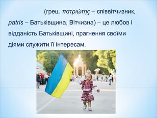 (грец. πατριώτης – співвітчизник,
patris – Батьківщина, Вітчизна) – це любов і
відданість Батьківщині, прагнення своїми
діями служити її інтересам.
 