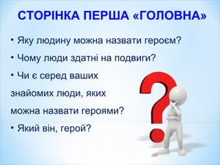 СТОРІНКА ПЕРША «ГОЛОВНА»
• Яку людину можна назвати героєм?
• Чому люди здатні на подвиги?
• Чи є серед ваших
знайомих люди, яких
можна назвати героями?
• Який він, герой?
 