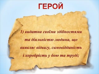 1) видатна своїми здібностями
та діяльністю людина, що
виявляє відвагу, самовідданість
і хоробрість у бою та труді;
 