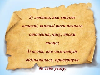 2) людина, яка втілює
основні, типові риси певного
оточення, часу, епохи
тощо;
3) особа, яка чим-небудь
відзначилась, привернула
до себе увагу.
 