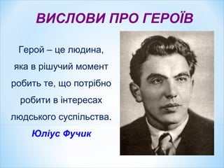 ВИСЛОВИ ПРО ГЕРОЇВ
Герой – це людина,
яка в рішучий момент
робить те, що потрібно
робити в інтересах
людського суспільства.
Юліус Фучик
 