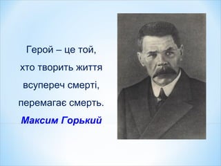 Герой – це той,
хто творить життя
всупереч смерті,
перемагає смерть.
Максим Горький
 