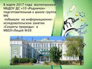 В марте 2017 года воспитанники
МБДОУ ДС «10 «Родничок»
подготовительная к школе группа
№6
побывали на информационно-
ислед...