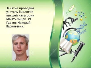 Занятие проводил
учитель биологии
высшей категории
МБОУ»Лицей 39
Гудков Николай
Васильевич.
 