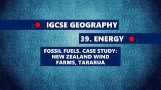IGCSE GEOGRAPHY
39. ENERGY
FOSSIL FUELS. CASE STUDY:
NEW ZEALAND WIND
FARMS, TARARUA
 
