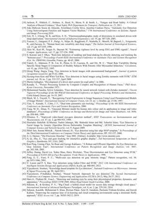  ISSN: 2302-9285
Bulletin of Electr Eng & Inf, Vol. 9, No. 3, June 2020 : 1189 – 1197
1196
[18] Jackson, P., Hilditch, C., Holmes, A., Reed, N., Merat, N. & Smith, L., “Fatigue and Road Safety: A Critical
Analysis of Recent Evidence,” Road Safety Web Department for Transport, Publication no. 21, 2011.
[19] João Dallyson Sousa de Almeida, Aristófanes Corrêa Silva, Anselmo Cardoso Paiva, “Automatic Eye Detection
Using Semivariogram Function and Support Vector Machine,” 17th International Conference on Systems, Signals
and Image Processing,2010.
[20] Eoh, H. J., Chung, M. K, and Kim, S. H., “Electroencephalographic study of drowsiness in simulated driven with
sleep deprivation,” International Journal of Industrial Ergonomics, vol. 35, pp. 307-320, 2005.
[21] Toscani, L., Gangemi, P. F., Parigi, A., Silipo, R., Ragghianti, P., Sirabella, E., Morelli, M.,Bagnoli, L., Vergassola,
R., and Zaccara, G., “Human heart rate variability and sleep stages,” The Italian Journal of Neurological Sciences,
vol. 17, pp. 437-439, 1996.
[22] Akin M., Kurt M., Sezgin N., Bayram M, “Estimating vigilance level by using EEG and EMG signals”, Neural
Comput. Applications, vol. 17, pp. 227-236, 2008.
[23] S. Kawato and J. Ohya, "Real-time detection of nodding and head-shaking by directly detecting and tracking the
"between-eyes"," Proceedings Fourth IEEE International Conference on Automatic Face and Gesture Recognition
(Cat. No. PR00580), Grenoble, France, pp. 40-45, 2000.
[24] Vanoli, E., Adamson, P. B., Lin, B., Pinna, G. D., Lazzara, R., and Orr, W. C., “Heart Rate Variability During
Specific Sleep Stages-A Comparison of Healthy Subjects With Patients After Myocardial Infarction,” Circulation,
vol. 91, pp. 1918-1922, 1995.
[25] Qiong Wang, Jingyu Yang, “Eye detection in facial images with unconstrained background”, Journal of pattern
recognition research1, pp.55-62, 2006.
[26] Hyoung-Joon Kim and Whoi-Yul Kim, “Eye detection in facial images using Zernike moments with SVM,” ETRI
journal, vol. 30, no. 2, pp. 335-337, April 2008.
[27] Martin Gallagher, “Development of a driver alert system for road safety”, in 2006.
[28] Kenade, T., “Picture Processing System by Computer Complex and Recognition of Human Faces,” PhD thesis,
Kyoto University, November 1973.
[29] Mohammed Saaidia, Sylvie Lelandais, “Face detection by neural network trained with Zernike moments”, Vincent
Vigneron Proceedings of the 6th WSEAS International Conference on Signal Processing, Robotics and Automation,
Corfu Island, Greece, pp. 16-19, 2007.
[30] Black, M. J., Yacoob, Y., “Recognizing Facial Expressions in Image Sequences Using Local Parameterized Models
of Image Motion”, International Journal of Computer Vision, vol. 25, no. 1, October, pp. 23-48, 1997.
[31] Tian, Y., Kanade, T., Cohn, J. F., “Dual-state parametric eye tracking,” Proceedings of the 4th IEEE International
Conference on Automatic Face and Gesture Recognition, 2000.
[32] Yang, M. H., Ahuja, N., “Gaussian Mixture model for human skin colour and its application in image and video
databases”, Proceedings of SPIE: Conference on Storage and Retrieval for Image and Video Databases, vol. 3656,
pp. 458-466, 1999.
[33] Ebisawa, Y., “Improved video-based eye-gaze detection method”, IEEE Transcations on Instrumentation and
Measurement, vol. 47, no. 2, pp.948-955, 1998.
[34] Hawlader Abdullah Al-Mamun, Nadim Jahangir, Md. Shahedul Islam and Md. Ashraful Islam, “Eye Detection in
Facial Image by Genetic Algorithm Driven Deformable Template Matching”, IJCSNS International Journal of
Computer Science and Network Security, vol. 9, August 2009.
[35] Mihir Jain, Suman Mitra,K ., Naresh Jotwani, D., “Eye detection using line edge MAP template,” In Proceedings of
the Third International Conference on Computer Vision Theory and Applications, PP. 152-157, 2008.
[36] A. G. Daimer, “The Electronic Drawbar,” June 2001. [Online]. Available: http://www.daimler.com
[37] Ji, Q., Zhu, Z., “Eye and gaze tracking for interactive graphic display”, 2nd International Symposium on Smart
Graphics, Hawthorne, NY, USA, 2002.
[38] Kun Peng, Liming Chen, Su Ruan and Georgy Kukharev, “A Robust and Efficient Algorithm for Eye Detection on
Gray Intensity Face”, International Conference on Pattern Recognition and Image Analysis, vol. 3687,
pp. 302-308, 2005.
[39] Jeffrey Huang, David Lie, Xuhui Shao, Harry Wechsler, “Pose Discrimination and Eye Detection using SVM,”
Proceeding of NATO-ASI on Face Recognition: From Theory to Applications, 1998.
[40] Feng, G. C., Yuen, P. C., “Multi-cues eye detection on gray intensity image,” Pattern recognition, vol. 34,
pp.1033-1046, 2001.
[41] V. Laxmi and P. S. Rao, "Eye detection using Gabor Filter and SVM," 2012 12th International Conference on
Intelligent Systems Design and Applications (ISDA), Kochi, pp. 880-883, 2012.
[42] Vijayalaxmi, Sreehari, “Knowledge based template for Eye detection”, National Conference on Microwave, Antenna
& Signal Processing, pp. 90, April 2011.
[43] Vijayalaxmi, P.Sudhakar, Sreehari, “Neural Network Approach for eye detection”,The Second International
Conference on Computer Science, Engineering and Applications (CCSEA-2012), May 26-27, 2012.
[44] Haro,A., Flickner,M., Essa,I., “Detecting and tracking eyes by using their physiological properties, dynamics, and
appearance,” Proceedings IEEE CVPR 2000, Hilton Head Island, South Carolina, 2000.
[45] Sekaran, K., & Krishna, P. V., “Big Cloud: a hybrid cloud model for secure data storage through cloud space,”
International Journal of Advanced Intelligence Paradigms, vol. 8, no. 2, pp. 229-241, 2016.
[46] Sekaran, Kaushik, Mohammad S. Khan, Rizwan Patan, Amir H. Gandomi, Parimala Venkata Krishna, and Suresh
Kallam, "Improving the response time of m-learning and cloud computing environments using a dominant firefly
approach,” IEEE Access vol. 7, pp. 30203-30212, 2019.
 