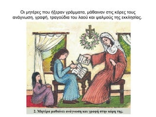 Οι μητέρες που ήξεραν γράμματα, μάθαιναν στις κόρες τους
ανάγνωση, γραφή, τραγούδια του λαού και ψαλμούς της εκκλησίας.
 
