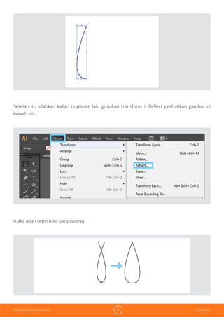 4 Illustratorwww.dumetschool.com
Setelah itu silahkan kalian duplicate lalu gunakan transform > Reflect perhatikan gambar di
bawah ini :
maka akan seperti ini tampilannya:
 
