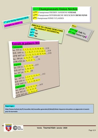 Vente Tournai-Kain Janvier 2020
Page 4/4
2017 Championnats Union Néchin
13ème
Championnat FREDDY JANSSENS VITESSE
12ème
Championnat INTERMARCHE MOUSCRON DEMI FOND
4ème
Championnat FOND 5 CLASSES
Reportages :
http://www.herbots.be/fr/nouvelles-lcb/nouvelles-generales/d/detail/olivier-lequenne-de-pottes-un-pigeonnier-d-avenir-
pour-le-tournaisis
 