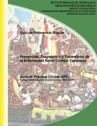 Guía de Referencia Rápida
Prevención, Diagnóstico y Tratamiento de
la Enfermedad Renal Crónica Temprana
Guía de Práctica Clínica GPC
Catálogo maestro de guías de práctica clínica: IMSS-335-09
 
