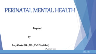 aku.edu
PERINATAL MENTAL HEALTH
Prepared
By
LucyKisaka(BSc., MSc., PhD Candidate)
7th , January 2022
 