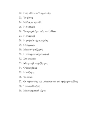 22. Πώς πέθανε ο Τσερνιακώφ
23. Το μίσος
24. Νάδια, σ’ αγαπώ!
25. Η δυστυχία
26. Το ημερολόγιο ενός υπαλλήλου
27. Η συμφορά
28. Η γοητεία της αμαρτίας
29. Ο τύραννος
30. Μια πιστή σύζυγος
31. Η ιστορία ενός μουσικού
32. Στο κουρείο
33. Μια μικρή παρεξήγησις
34. Ο επικήδειος
35. Η σύζυγος
36. Το σκυλί
37. Οι περιπέτειες του μουσικού και της πριγκηποπούλας
38. Ένα σκυλί αξίας
39. Μια δραματική νύχτα
 