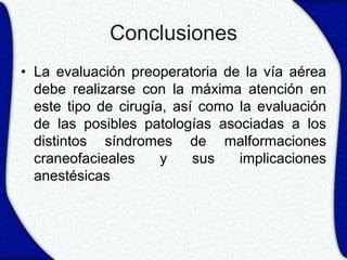 Conclusiones
• La evaluación preoperatoria de la vía aérea
  debe realizarse con la máxima atención en
  este tipo de cirugía, así como la evaluación
  de las posibles patologías asociadas a los
  distintos síndromes de malformaciones
  craneofacieales     y    sus   implicaciones
  anestésicas
 