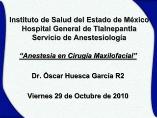 Instituto de Salud del Estado de México
    Hospital General de Tlalnepantla
       Servicio de Anestesiología

  “Anestesia en Cirugía Maxilofacial”

      Dr. Óscar Huesca García R2

     Viernes 29 de Octubre de 2010
 