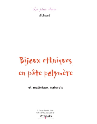 Les jolies choses
         d’Elizart




Bijoux ethniques
en pâte polymère
  et matériaux naturels




       © Groupe Eyrolles, 2008
      ISBN : 978-2-212-12225-1
 