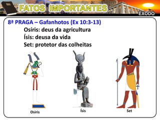 FATOS  IMPORTANTESÊXODO8ª PRAGA – Gafanhotos (Ex 10:3-13)	Osíris: deus da agricultura	Ísis: deusa da vida	Set: protetor das colheitasÍsisSetOsiris