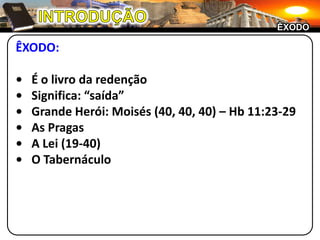 INTRODUÇÃOÊXODOÊXODO:•	É o livro da redenção•	Significa: “saída”•	Grande Herói: Moisés (40, 40, 40) – Hb 11:23-29•	As Pragas•	A Lei (19-40)•	O Tabernáculo