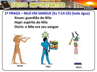 FATOS  IMPORTANTESÊXODO1ª PRAGA – NILO EM SANGUE (Ex 7:14-25) [toda água]	Knum: guardião do Nilo	Hapi: espírito do Nilo	Osiris: o Nilo era seu sangueKnumHapiOsiris