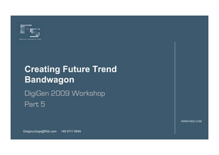 Creating Future Trend
Bandwagon
DigiGen 2009 Workshop
Part 5

                                         WWW.F5DC.COM



Gregory.birge@f5dc.com   +65 9111 6849
 