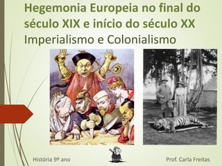 Hegemonia Europeia no final do 
século XIX e início do século XX 
Imperialismo e Colonialismo 
História 9º ano Prof. Carla Freitas 
 