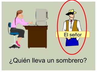 ¿Quién lleva un sombrero?
El señor
 