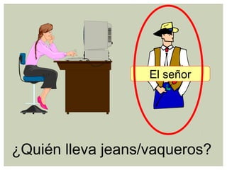¿Quién lleva jeans/vaqueros?
El señor
 
