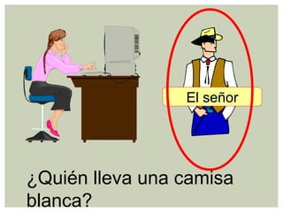 ¿Quién lleva una camisa
blanca?
El señor
 