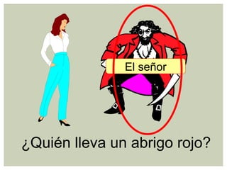 ¿Quién lleva un abrigo rojo?
El señor
 