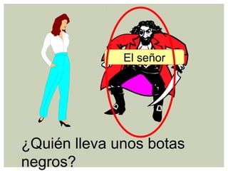¿Quién lleva unos botas
negros?
El señor
 