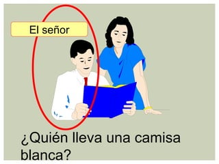 ¿Quién lleva una camisa
blanca?
El señor
 